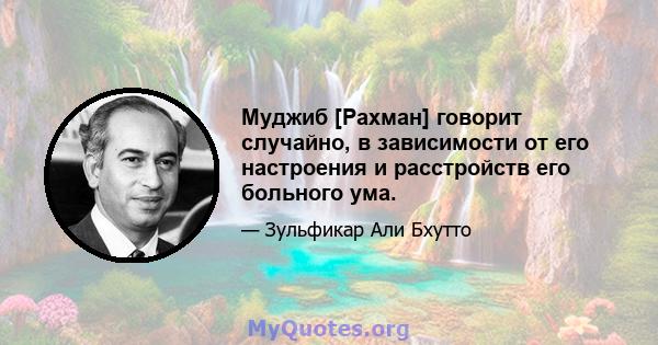 Муджиб [Рахман] говорит случайно, в зависимости от его настроения и расстройств его больного ума.