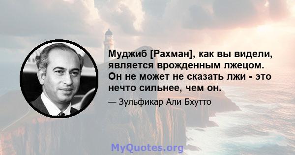 Муджиб [Рахман], как вы видели, является врожденным лжецом. Он не может не сказать лжи - это нечто сильнее, чем он.