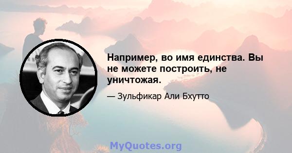 Например, во имя единства. Вы не можете построить, не уничтожая.