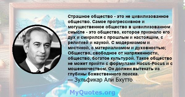 Страшное общество - это не цивилизованное общество. Самое прогрессивное и могущественное общество в цивилизованном смысле - это общество, которое признало его дух и смирился с прошлым и настоящим, с религией и наукой. С 