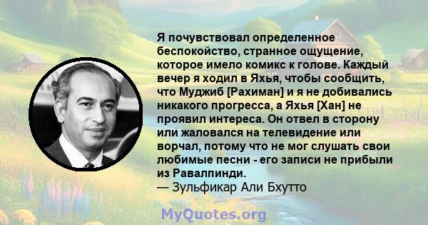 Я почувствовал определенное беспокойство, странное ощущение, которое имело комикс к голове. Каждый вечер я ходил в Яхья, чтобы сообщить, что Муджиб [Рахиман] и я не добивались никакого прогресса, а Яхья [Хан] не проявил 