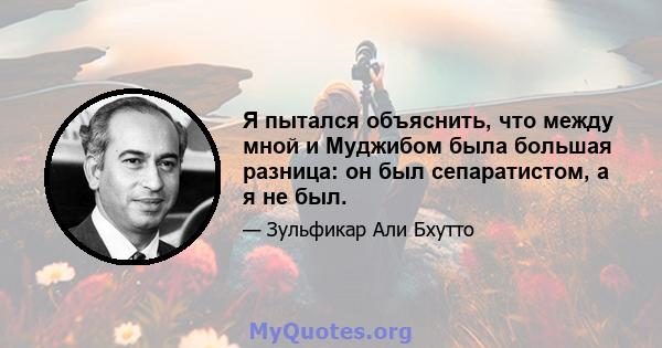 Я пытался объяснить, что между мной и Муджибом была большая разница: он был сепаратистом, а я не был.