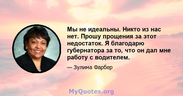 Мы не идеальны. Никто из нас нет. Прошу прощения за этот недостаток. Я благодарю губернатора за то, что он дал мне работу с водителем.