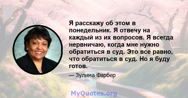 Я расскажу об этом в понедельник. Я отвечу на каждый из их вопросов. Я всегда нервничаю, когда мне нужно обратиться в суд. Это все равно, что обратиться в суд. Но я буду готов.