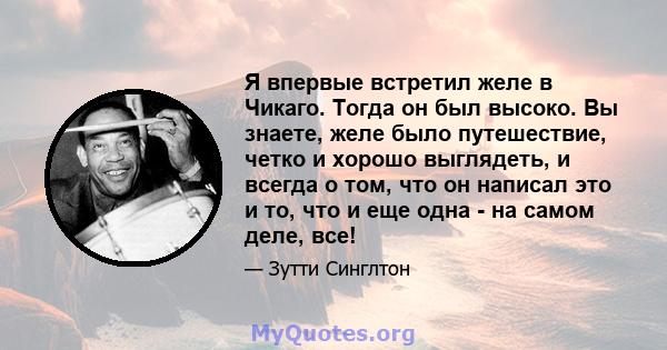 Я впервые встретил желе в Чикаго. Тогда он был высоко. Вы знаете, желе было путешествие, четко и хорошо выглядеть, и всегда о том, что он написал это и то, что и еще одна - на самом деле, все!