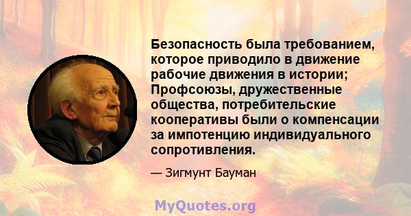 Безопасность была требованием, которое приводило в движение рабочие движения в истории; Профсоюзы, дружественные общества, потребительские кооперативы были о компенсации за импотенцию индивидуального сопротивления.