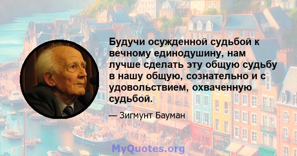 Будучи осужденной судьбой к вечному единодушину, нам лучше сделать эту общую судьбу в нашу общую, сознательно и с удовольствием, охваченную судьбой.