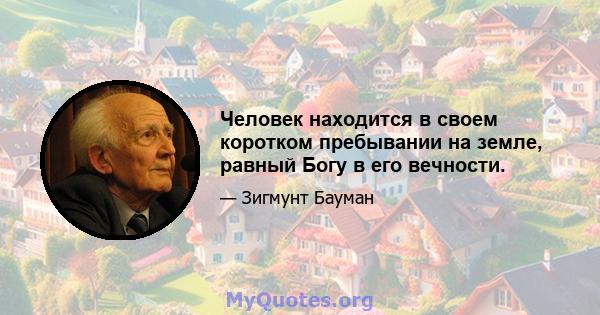 Человек находится в своем коротком пребывании на земле, равный Богу в его вечности.