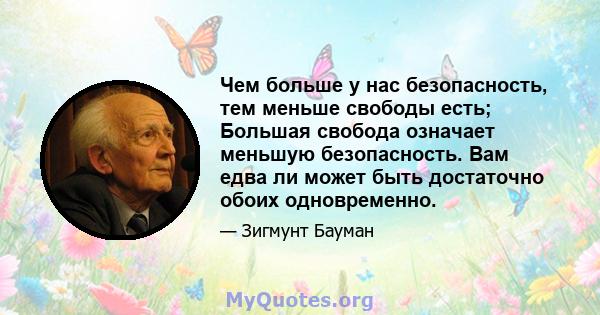 Чем больше у нас безопасность, тем меньше свободы есть; Большая свобода означает меньшую безопасность. Вам едва ли может быть достаточно обоих одновременно.