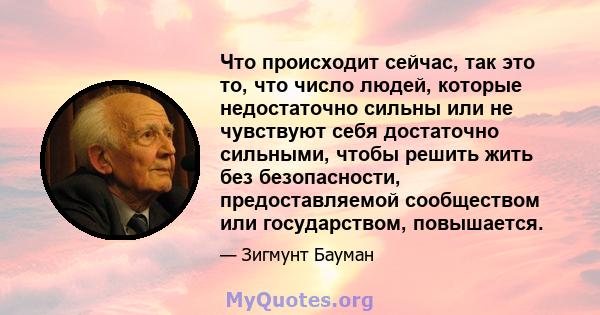 Что происходит сейчас, так это то, что число людей, которые недостаточно сильны или не чувствуют себя достаточно сильными, чтобы решить жить без безопасности, предоставляемой сообществом или государством, повышается.