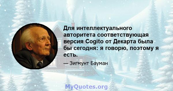 Для интеллектуального авторитета соответствующая версия Cogito от Декарта была бы сегодня: я говорю, поэтому я есть.