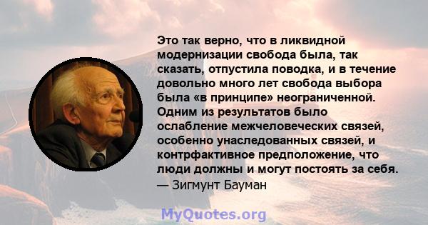 Это так верно, что в ликвидной модернизации свобода была, так сказать, отпустила поводка, и в течение довольно много лет свобода выбора была «в принципе» неограниченной. Одним из результатов было ослабление