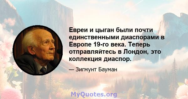 Евреи и цыган были почти единственными диаспорами в Европе 19-го века. Теперь отправляйтесь в Лондон, это коллекция диаспор.