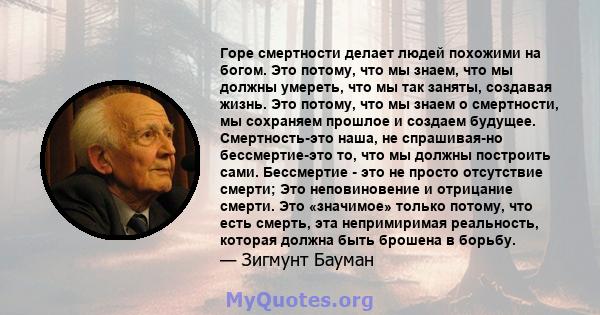 Горе смертности делает людей похожими на богом. Это потому, что мы знаем, что мы должны умереть, что мы так заняты, создавая жизнь. Это потому, что мы знаем о смертности, мы сохраняем прошлое и создаем будущее.