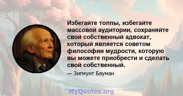 Избегайте толпы, избегайте массовой аудитории, сохраняйте свой собственный адвокат, который является советом философии мудрости, которую вы можете приобрести и сделать свой собственный.