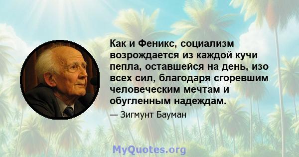 Как и Феникс, социализм возрождается из каждой кучи пепла, оставшейся на день, изо всех сил, благодаря сгоревшим человеческим мечтам и обугленным надеждам.