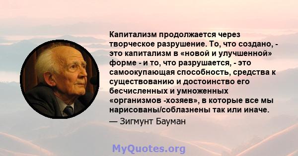 Капитализм продолжается через творческое разрушение. То, что создано, - это капитализм в «новой и улучшенной» форме - и то, что разрушается, - это самоокупающая способность, средства к существованию и достоинство его