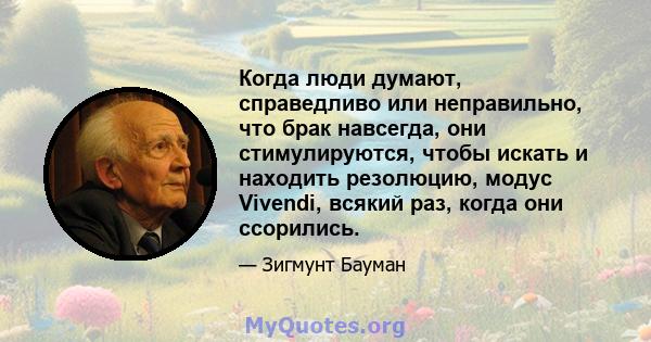 Когда люди думают, справедливо или неправильно, что брак навсегда, они стимулируются, чтобы искать и находить резолюцию, модус Vivendi, всякий раз, когда они ссорились.