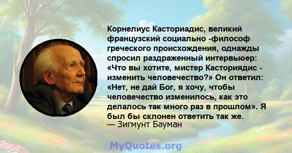 Корнелиус Касториадис, великий французский социально -философ греческого происхождения, однажды спросил раздраженный интервьюер: «Что вы хотите, мистер Касториядис - изменить человечество?» Он ответил: «Нет, не дай Бог, 