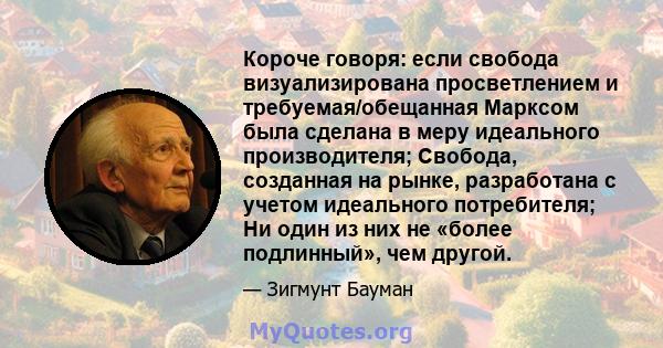 Короче говоря: если свобода визуализирована просветлением и требуемая/обещанная Марксом была сделана в меру идеального производителя; Свобода, созданная на рынке, разработана с учетом идеального потребителя; Ни один из