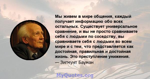 Мы живем в мире общения, каждый получает информацию обо всех остальных. Существует универсальное сравнение, и вы не просто сравниваете себя с людьми по соседству, вы сравниваете себя с людьми во всем мире и с тем, что