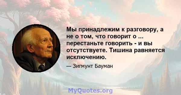 Мы принадлежим к разговору, а не о том, что говорит о ... перестаньте говорить - и вы отсутствуете. Тишина равняется исключению.