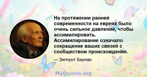 На протяжении ранней современности на евреях было очень сильное давление, чтобы ассимилировать. Ассимилирование означало сокращение ваших связей с сообществом происхождения.