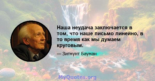 Наша неудача заключается в том, что наше письмо линейно, в то время как мы думаем круговым.