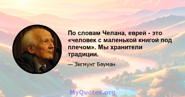 По словам Челана, еврей - это «человек с маленькой книгой под плечом». Мы хранители традиции.