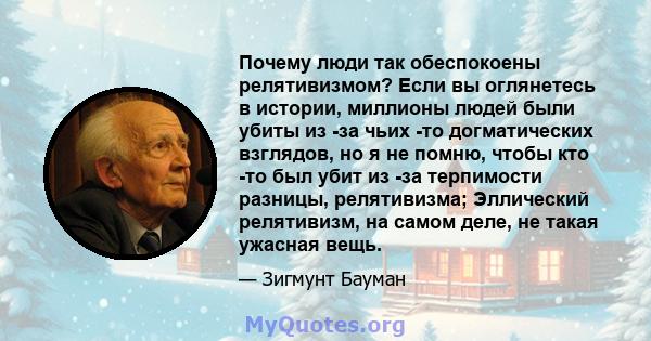 Почему люди так обеспокоены релятивизмом? Если вы оглянетесь в истории, миллионы людей были убиты из -за чьих -то догматических взглядов, но я не помню, чтобы кто -то был убит из -за терпимости разницы, релятивизма;