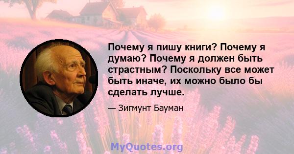 Почему я пишу книги? Почему я думаю? Почему я должен быть страстным? Поскольку все может быть иначе, их можно было бы сделать лучше.