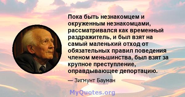 Пока быть незнакомцем и окруженным незнакомцами, рассматривался как временный раздражитель, и был взят на самый маленький отход от обязательных правил поведения членом меньшинства, был взят за крупное преступление,