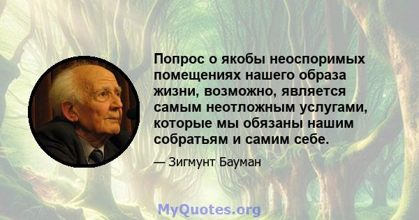 Попрос о якобы неоспоримых помещениях нашего образа жизни, возможно, является самым неотложным услугами, которые мы обязаны нашим собратьям и самим себе.