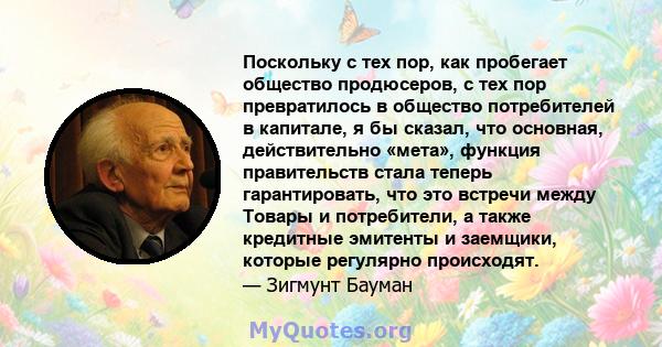 Поскольку с тех пор, как пробегает общество продюсеров, с тех пор превратилось в общество потребителей в капитале, я бы сказал, что основная, действительно «мета», функция правительств стала теперь гарантировать, что