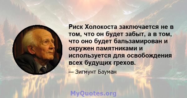 Риск Холокоста заключается не в том, что он будет забыт, а в том, что оно будет бальзамирован и окружен памятниками и используется для освобождения всех будущих грехов.