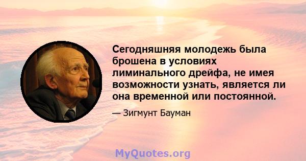 Сегодняшняя молодежь была брошена в условиях лиминального дрейфа, не имея возможности узнать, является ли она временной или постоянной.