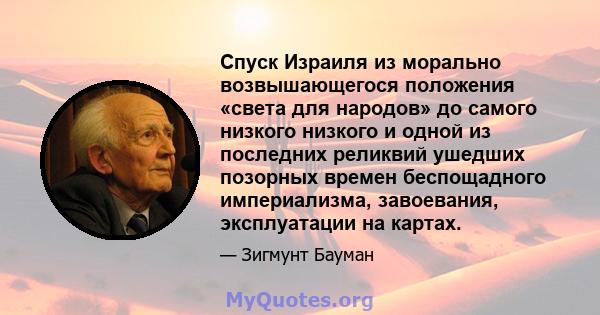 Спуск Израиля из морально возвышающегося положения «света для народов» до самого низкого низкого и одной из последних реликвий ушедших позорных времен беспощадного империализма, завоевания, эксплуатации на картах.