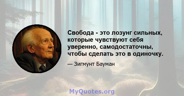 Свобода - это лозунг сильных, которые чувствуют себя уверенно, самодостаточны, чтобы сделать это в одиночку.