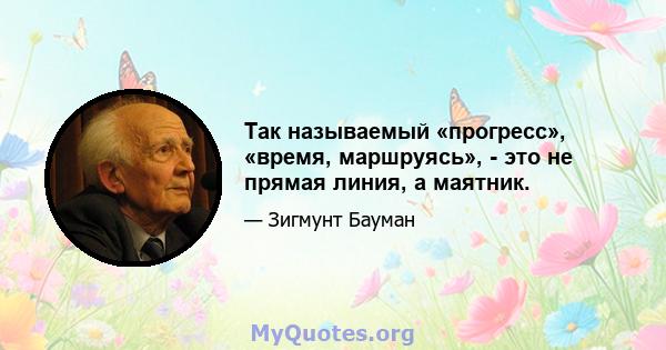 Так называемый «прогресс», «время, маршруясь», - это не прямая линия, а маятник.