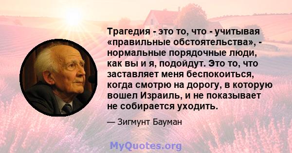 Трагедия - это то, что - учитывая «правильные обстоятельства», - нормальные порядочные люди, как вы и я, подойдут. Это то, что заставляет меня беспокоиться, когда смотрю на дорогу, в которую вошел Израиль, и не