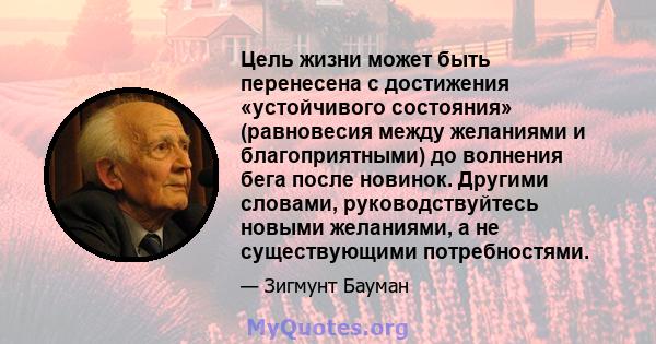 Цель жизни может быть перенесена с достижения «устойчивого состояния» (равновесия между желаниями и благоприятными) до волнения бега после новинок. Другими словами, руководствуйтесь новыми желаниями, а не существующими