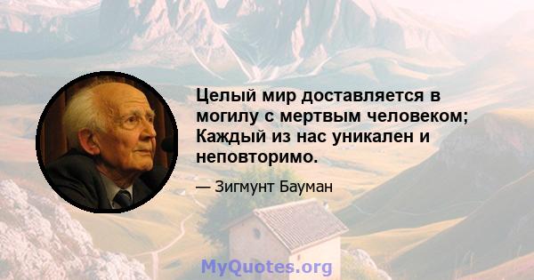 Целый мир доставляется в могилу с мертвым человеком; Каждый из нас уникален и неповторимо.