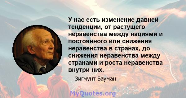 У нас есть изменение давней тенденции, от растущего неравенства между нациями и постоянного или снижения неравенства в странах, до снижения неравенства между странами и роста неравенства внутри них.