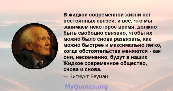 В жидкой современной жизни нет постоянных связей, и все, что мы занимаем некоторое время, должно быть свободно связано, чтобы их можно было снова развязать, как можно быстрее и максимально легко, когда обстоятельства