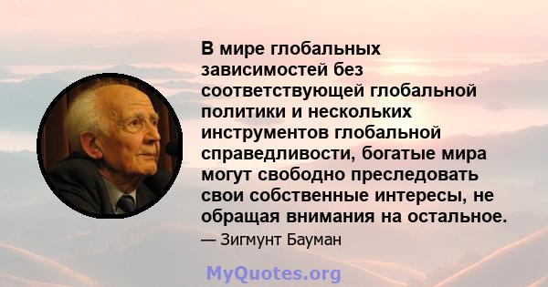 В мире глобальных зависимостей без соответствующей глобальной политики и нескольких инструментов глобальной справедливости, богатые мира могут свободно преследовать свои собственные интересы, не обращая внимания на