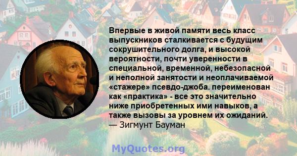 Впервые в живой памяти весь класс выпускников сталкивается с будущим сокрушительного долга, и высокой вероятности, почти уверенности в специальной, временной, небезопасной и неполной занятости и неоплачиваемой «стажере» 