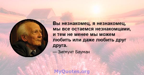 Вы незнакомец, я незнакомец, мы все остаемся незнакомцами, и тем не менее мы можем любить или даже любить друг друга.