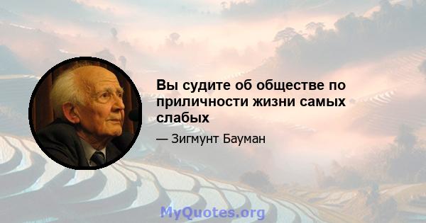 Вы судите об обществе по приличности жизни самых слабых