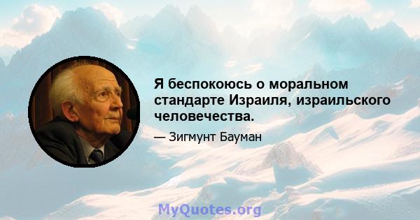 Я беспокоюсь о моральном стандарте Израиля, израильского человечества.