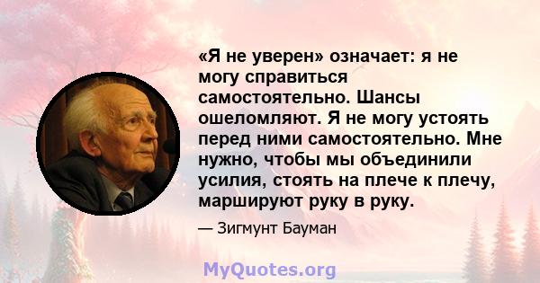 «Я не уверен» означает: я не могу справиться самостоятельно. Шансы ошеломляют. Я не могу устоять перед ними самостоятельно. Мне нужно, чтобы мы объединили усилия, стоять на плече к плечу, маршируют руку в руку.